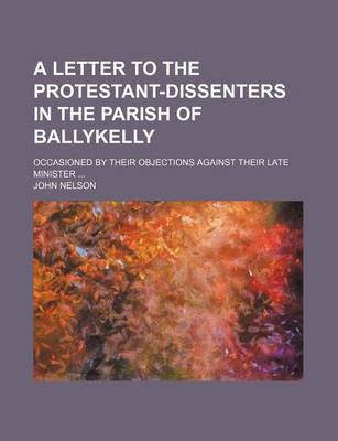 Book cover for A Letter to the Protestant-Dissenters in the Parish of Ballykelly; Occasioned by Their Objections Against Their Late Minister