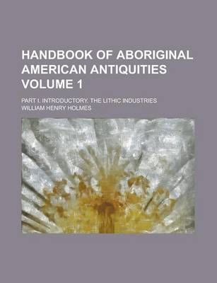 Book cover for Handbook of Aboriginal American Antiquities Volume 1; Part I. Introductory. the Lithic Industries