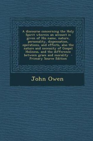 Cover of A Discourse Concerning the Holy Spirit Wherein an Account Is Given of His Name, Nature, Personality, Dispensation, Operations, and Effects, Also the