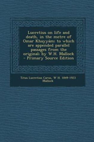 Cover of Lucretius on Life and Death, in the Metre of Omar Khayyam; To Which Are Appended Parallel Passages from the Original; By W.H. Mallock - Primary Source Edition