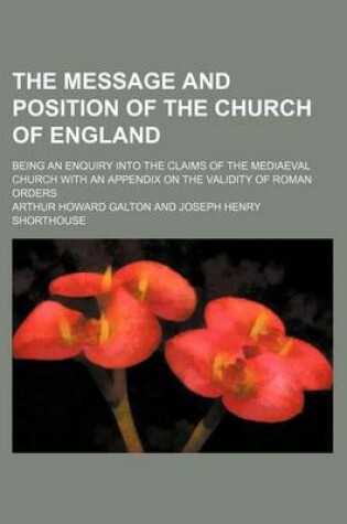 Cover of The Message and Position of the Church of England; Being an Enquiry Into the Claims of the Mediaeval Church with an Appendix on the Validity of Roman Orders