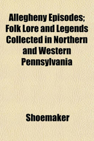 Cover of Allegheny Episodes; Folk Lore and Legends Collected in Northern and Western Pennsylvania