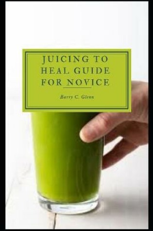 Cover of Juicing to Heal Guide For Novice