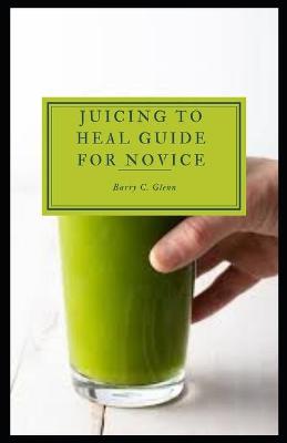 Book cover for Juicing to Heal Guide For Novice