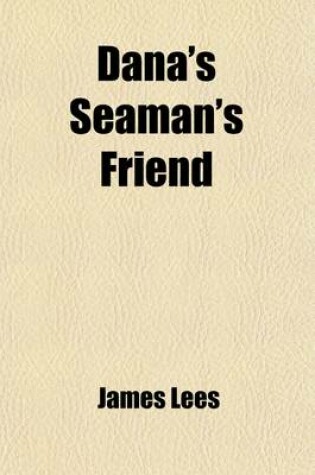 Cover of Dana's Seaman's Friend; Containing a Treatise on Practical Seamship, with Plates a Dictionary of Sea Terms and the Customs and Usages of the Merchant Service with the British Laws Relating to Shipping, the Duties of Master and Mariners, and the Mercantile