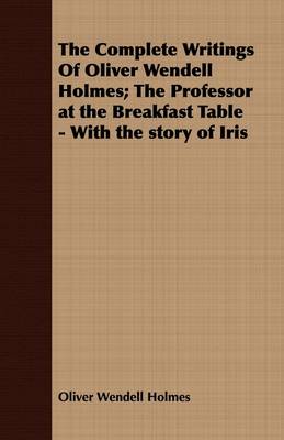Book cover for The Complete Writings Of Oliver Wendell Holmes; The Professor at the Breakfast Table - With the Story of Iris