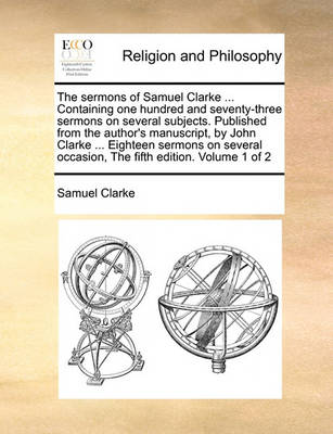 Book cover for The sermons of Samuel Clarke ... Containing one hundred and seventy-three sermons on several subjects. Published from the author's manuscript, by John Clarke ... Eighteen sermons on several occasion, The fifth edition. Volume 1 of 2