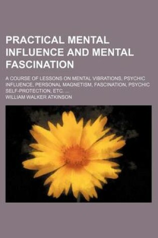 Cover of Practical Mental Influence and Mental Fascination; A Course of Lessons on Mental Vibrations, Psychic Influence, Personal Magnetism, Fascination, Psychic Self-Protection, Etc.