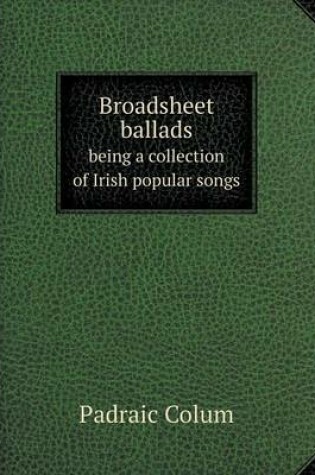 Cover of Broadsheet ballads being a collection of Irish popular songs