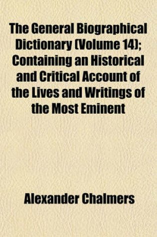 Cover of The General Biographical Dictionary (Volume 14); Containing an Historical and Critical Account of the Lives and Writings of the Most Eminent
