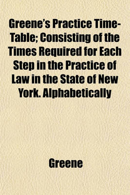 Book cover for Greene's Practice Time-Table; Consisting of the Times Required for Each Step in the Practice of Law in the State of New York. Alphabetically
