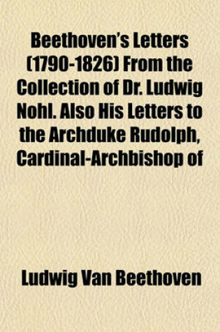 Cover of Beethoven's Letters (1790-1826) from the Collection of Dr. Ludwig Nohl. Also His Letters to the Archduke Rudolph, Cardinal-Archbishop of