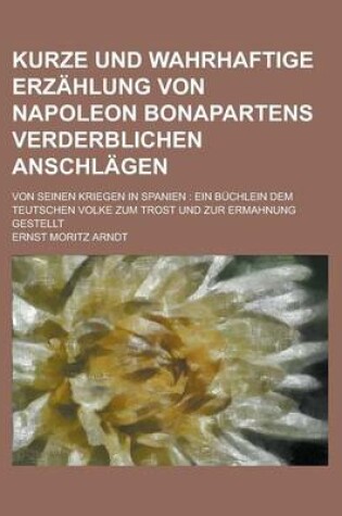 Cover of Kurze Und Wahrhaftige Erzahlung Von Napoleon Bonapartens Verderblichen Anschlagen; Von Seinen Kriegen in Spanien