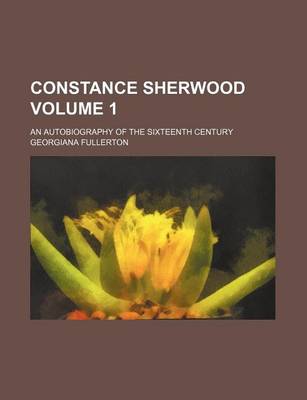 Book cover for Constance Sherwood; An Autobiography of the Sixteenth Century Volume 1