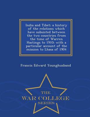 Book cover for India and Tibet; A History of the Relations Which Have Subsisted Between the Two Countries from the Time of Warren Hastings to 1910; With a Particular Account of the Mission to Lhasa of 1904 - War College Series