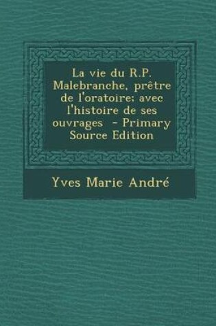 Cover of La Vie Du R.P. Malebranche, Pretre de L'Oratoire; Avec L'Histoire de Ses Ouvrages - Primary Source Edition