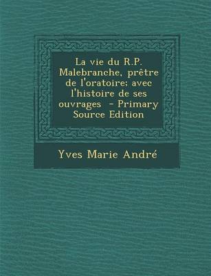 Book cover for La Vie Du R.P. Malebranche, Pretre de L'Oratoire; Avec L'Histoire de Ses Ouvrages - Primary Source Edition