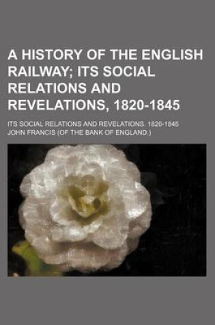 Cover of A History of the English Railway; Its Social Relations and Revelations, 1820-1845. Its Social Relations and Revelations. 1820-1845