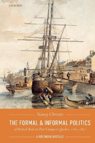 Cover of The Formal and Informal Politics of British Rule In Post-Conquest Quebec, 1760-1837