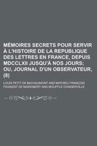 Cover of Memoires Secrets Pour Servir A L'Histoire de La Republique Des Lettres En France, Depuis MDCCLXII Jusqu'a Nos Jours (8)