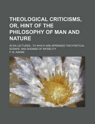 Book cover for Theological Criticisms, Or, Hint of the Philosophy of Man and Nature; In Six Lectures to Which Are Appended Two Poetical Scraps, and Dogmas of Infidelity