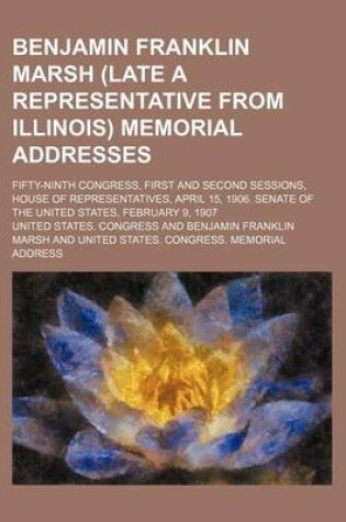 Cover of Benjamin Franklin Marsh (Late a Representative from Illinois) Memorial Addresses; Fifty-Ninth Congress, First and Second Sessions, House of Representatives, April 15, 1906. Senate of the United States, February 9, 1907