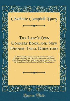 Book cover for The Lady's Own Cookery Book, and New Dinner-Table Directory: In Which Will Be Found a Large Collection of Original Receipts, Including Not Only the Result of the Authoress's Many Years Observation, Experience, and Research, but Also the Contributions of a