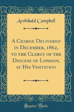 Cover of A Charge Delivered in December, 1862, to the Clergy of the Diocese of London, at His Visitation (Classic Reprint)