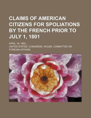 Book cover for Claims of American Citizens for Spoliations by the French Prior to July 1, 1801; April 18, 1882
