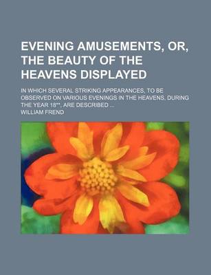 Book cover for Evening Amusements, Or, the Beauty of the Heavens Displayed; In Which Several Striking Appearances, to Be Observed on Various Evenings in the Heavens, During the Year 18**, Are Described