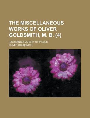 Book cover for The Miscellaneous Works of Oliver Goldsmith, M. B; Including a Variety of Pieces (4 )