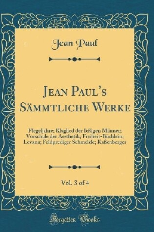 Cover of Jean Paul's Sämmtliche Werke, Vol. 3 of 4: Flegeljahre; Klaglied der Ießigen Männer; Vorschule der Aesthetik; Freiheit-Büchlein; Levana; Feldprediger Schmelzle; Kaßenberger (Classic Reprint)