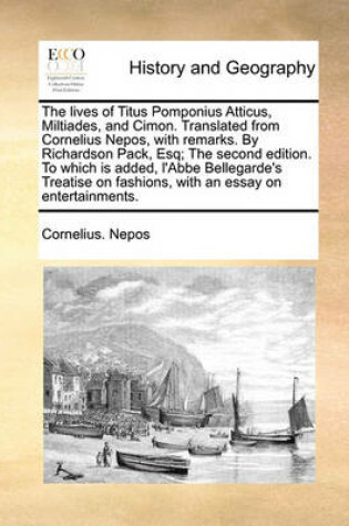 Cover of The Lives of Titus Pomponius Atticus, Miltiades, and Cimon. Translated from Cornelius Nepos, with Remarks. by Richardson Pack, Esq; The Second Edition. to Which Is Added, L'Abbe Bellegarde's Treatise on Fashions, with an Essay on Entertainments.