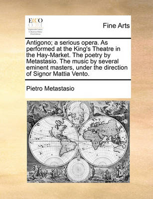 Book cover for Antigono; A Serious Opera. as Performed at the King's Theatre in the Hay-Market. the Poetry by Metastasio. the Music by Several Eminent Masters, Under the Direction of Signor Mattia Vento.