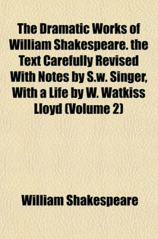 Cover of The Dramatic Works of William Shakespeare. the Text Carefully Revised with Notes by S.W. Singer, with a Life by W. Watkiss Lloyd (Volume 2)