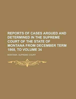 Book cover for Reports of Cases Argued and Determined in the Supreme Court of the State of Montana from December Term 1868, to Volume 34