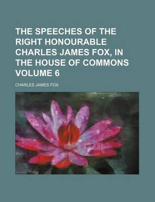 Book cover for The Speeches of the Right Honourable Charles James Fox, in the House of Commons Volume 6