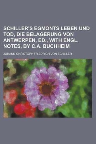 Cover of Schiller's Egmonts Leben Und Tod, Die Belagerung Von Antwerpen, Ed., with Engl. Notes, by C.A. Buchheim