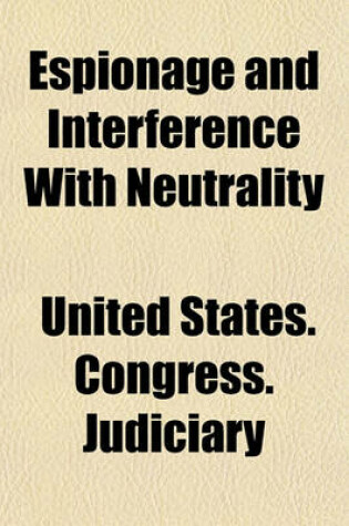 Cover of Espionage and Interference with Neutrality; Hearings Before the Committee on the Judiciary, House of Representatives, Sixty-Fifth Congress, First Session on H.R. 291, April 9 and 12, 1917