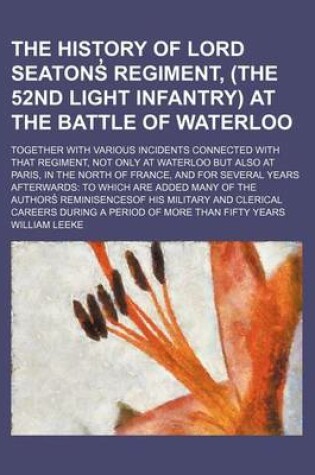 Cover of The History of Lord Seatons Regiment, (the 52nd Light Infantry) at the Battle of Waterloo; Together with Various Incidents Connected with That Regiment, Not Only at Waterloo But Also at Paris, in the North of France, and for Several Years Afterwards to W