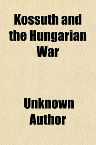 Cover of Kossuth and the Hungarian War; Comprising a Complete History of the Late Struggle of the Hungarians for Liberty with Notices of the Leading Chiefs and Statesmen Who Distinguish Themselves in Council and in the Field