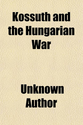 Book cover for Kossuth and the Hungarian War; Comprising a Complete History of the Late Struggle of the Hungarians for Liberty with Notices of the Leading Chiefs and Statesmen Who Distinguish Themselves in Council and in the Field