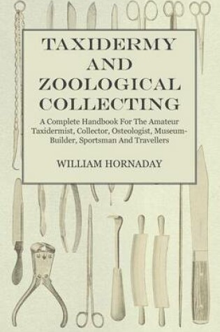 Cover of Taxidermy and Zoological Collecting - A Complete Handbook for the Amateur Taxidermist. Collector, Osteologist, Museum-Builder, Sportsman, and Traveller - With Chapters on Collecting and Preserving Insects