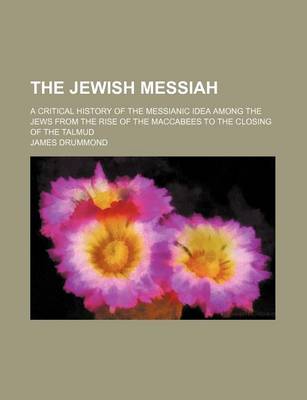 Book cover for The Jewish Messiah; A Critical History of the Messianic Idea Among the Jews from the Rise of the Maccabees to the Closing of the Talmud