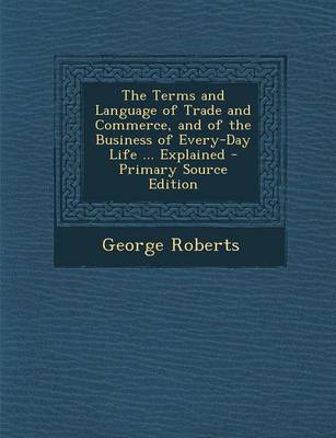 Book cover for The Terms and Language of Trade and Commerce, and of the Business of Every-Day Life ... Explained - Primary Source Edition