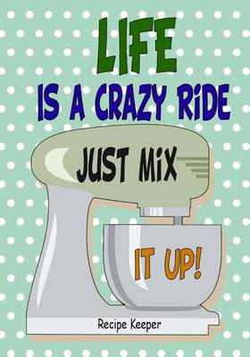 Cover of Life Is a Crazy Ride Just Mix It Up Reciper Keeper