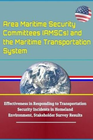 Cover of Area Maritime Security Committees (Amscs) and the Maritime Transportation System - Effectiveness in Responding to Transportation Security Incidents in Homeland Environment, Stakeholder Survey Results