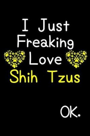 Cover of I Just Freaking Love Shih Tzus OK.