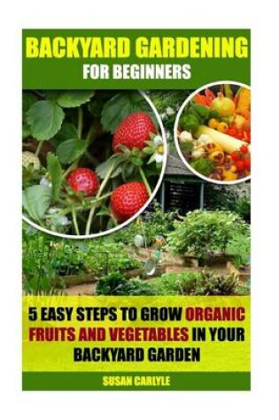 Cover of Backyard Gardening for Beginners 5 Easy Steps to Grow Organic Fruits and Vegetables in Your Backyard Garden