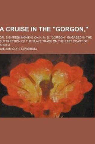 Cover of A Cruise in the Gorgon; Or, Eighteen Months on H. M. S. Gorgon, Engaged in the Suppression of the Slave Trade on the East Coast of Africa